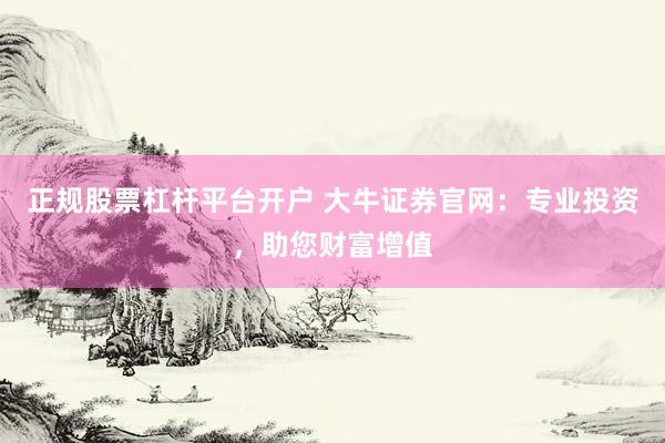 正规股票杠杆平台开户 大牛证券官网：专业投资，助您财富增值