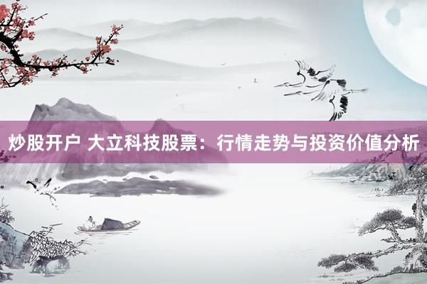 炒股开户 大立科技股票：行情走势与投资价值分析