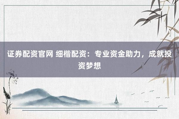 证券配资官网 细楷配资：专业资金助力，成就投资梦想