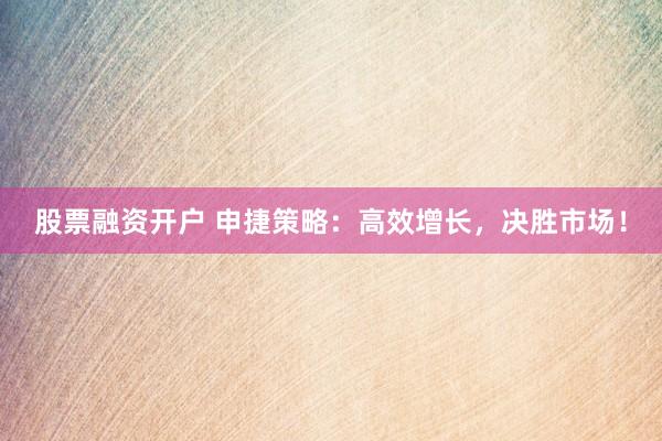 股票融资开户 申捷策略：高效增长，决胜市场！