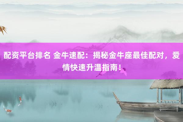 配资平台排名 金牛速配：揭秘金牛座最佳配对，爱情快速升温指南！