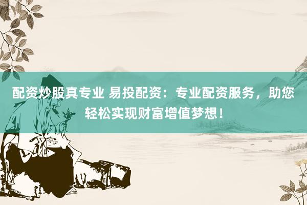 配资炒股真专业 易投配资：专业配资服务，助您轻松实现财富增值梦想！