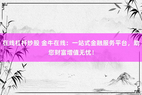 在线杠杆炒股 金牛在线：一站式金融服务平台，助您财富增值无忧！