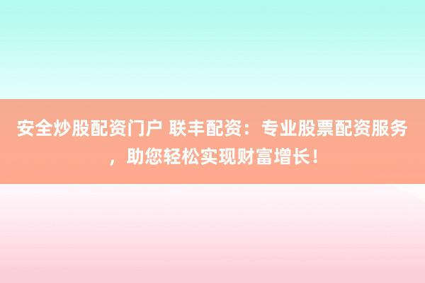 安全炒股配资门户 联丰配资：专业股票配资服务，助您轻松实现财富增长！