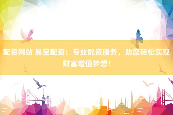 配资网站 易宝配资：专业配资服务，助您轻松实现财富增值梦想！