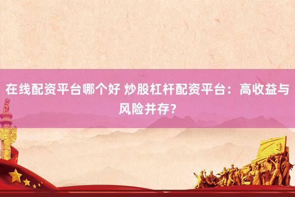 在线配资平台哪个好 炒股杠杆配资平台：高收益与风险并存？