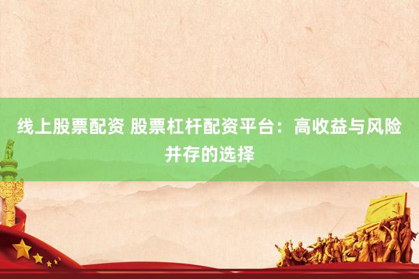 线上股票配资 股票杠杆配资平台：高收益与风险并存的选择