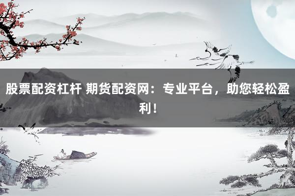 股票配资杠杆 期货配资网：专业平台，助您轻松盈利！