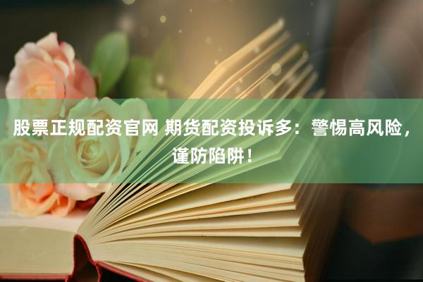 股票正规配资官网 期货配资投诉多：警惕高风险，谨防陷阱！