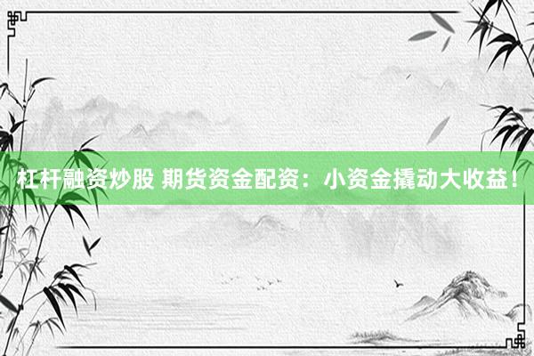 杠杆融资炒股 期货资金配资：小资金撬动大收益！