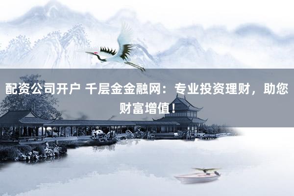 配资公司开户 千层金金融网：专业投资理财，助您财富增值！