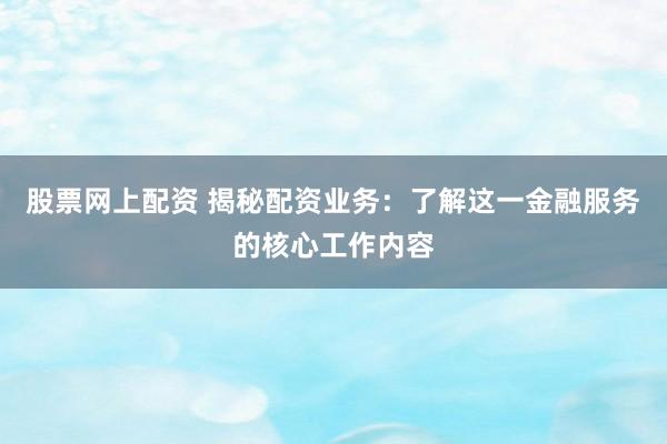 股票网上配资 揭秘配资业务：了解这一金融服务的核心工作内容
