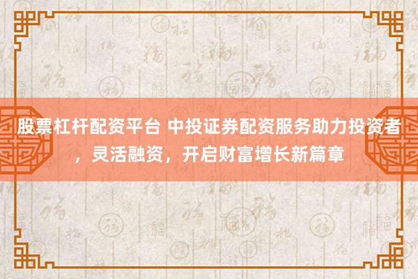 股票杠杆配资平台 中投证券配资服务助力投资者，灵活融资，开启财富增长新篇章