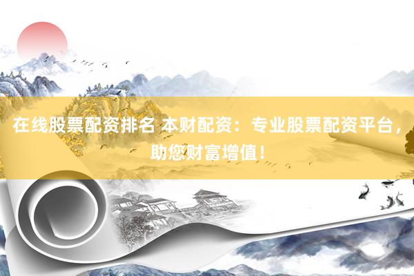 在线股票配资排名 本财配资：专业股票配资平台，助您财富增值！