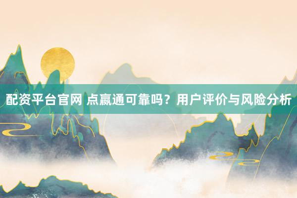配资平台官网 点嬴通可靠吗？用户评价与风险分析