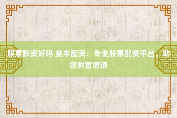 股票融资好吗 益丰配资：专业股票配资平台，助您财富增值