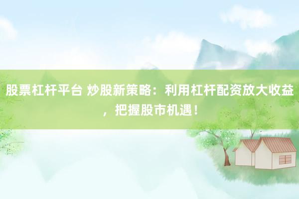 股票杠杆平台 炒股新策略：利用杠杆配资放大收益，把握股市机遇！
