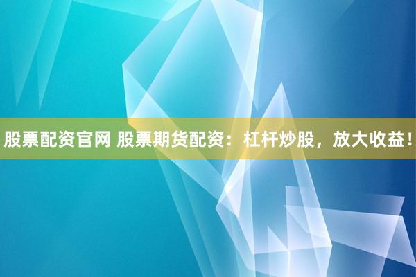 股票配资官网 股票期货配资：杠杆炒股，放大收益！
