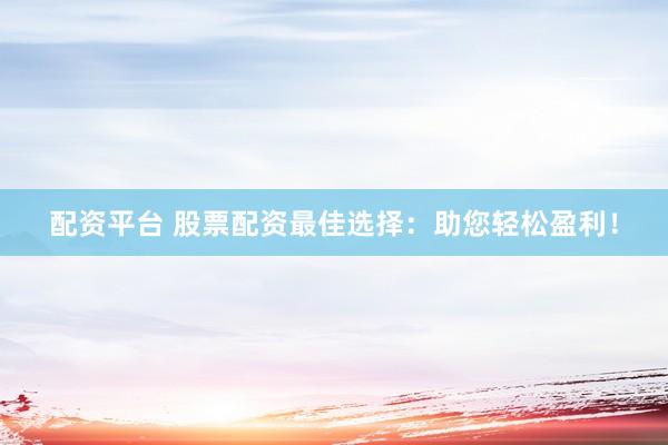 配资平台 股票配资最佳选择：助您轻松盈利！
