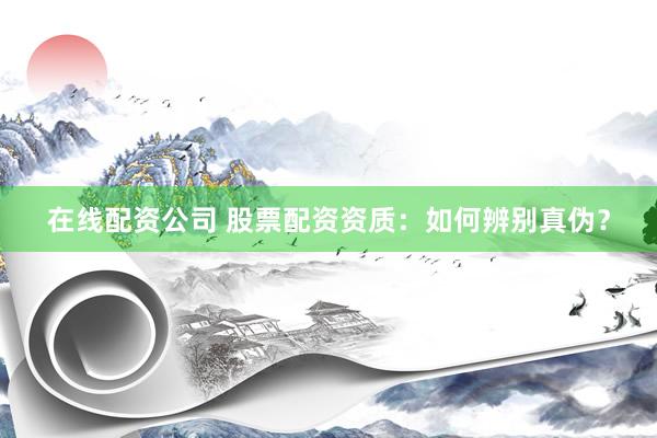 在线配资公司 股票配资资质：如何辨别真伪？