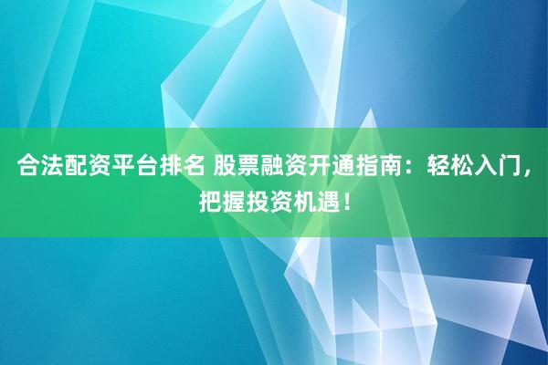 合法配资平台排名 股票融资开通指南：轻松入门，把握投资机遇！