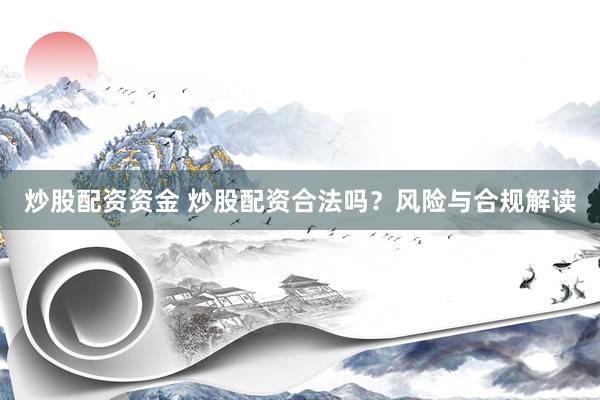 炒股配资资金 炒股配资合法吗？风险与合规解读