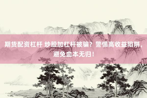 期货配资杠杆 炒股加杠杆被骗？警惕高收益陷阱，避免血本无归！