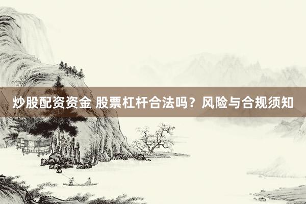 炒股配资资金 股票杠杆合法吗？风险与合规须知