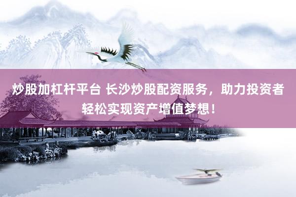 炒股加杠杆平台 长沙炒股配资服务，助力投资者轻松实现资产增值梦想！