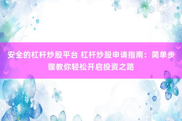安全的杠杆炒股平台 杠杆炒股申请指南：简单步骤教你轻松开启投资之路