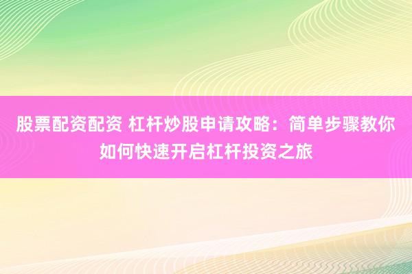 股票配资配资 杠杆炒股申请攻略：简单步骤教你如何快速开启杠杆投资之旅