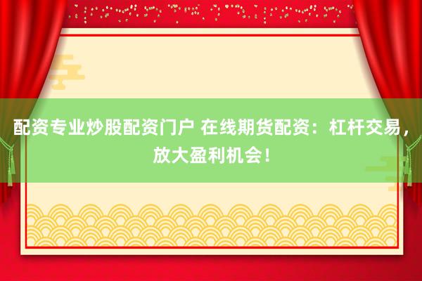 配资专业炒股配资门户 在线期货配资：杠杆交易，放大盈利机会！