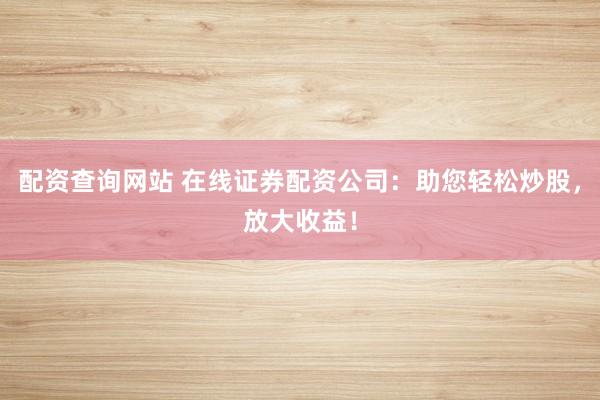 配资查询网站 在线证券配资公司：助您轻松炒股，放大收益！