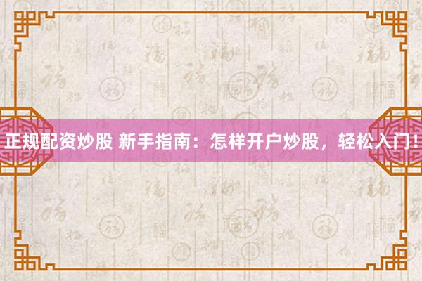 正规配资炒股 新手指南：怎样开户炒股，轻松入门！