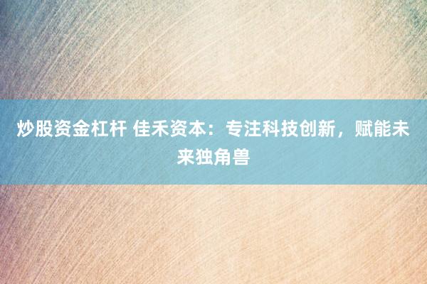 炒股资金杠杆 佳禾资本：专注科技创新，赋能未来独角兽