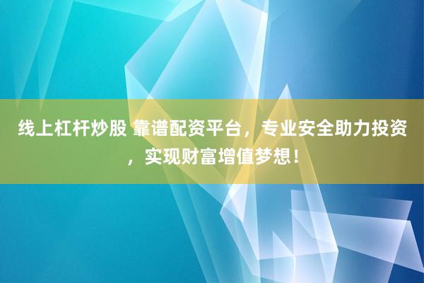 线上杠杆炒股 靠谱配资平台，专业安全助力投资，实现财富增值梦想！