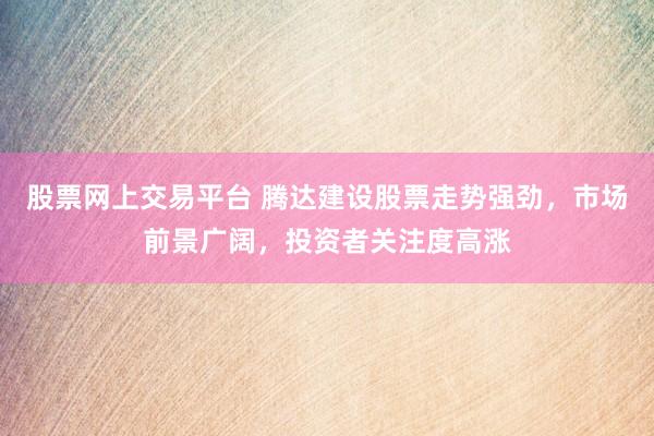 股票网上交易平台 腾达建设股票走势强劲，市场前景广阔，投资者关注度高涨