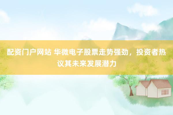 配资门户网站 华微电子股票走势强劲，投资者热议其未来发展潜力