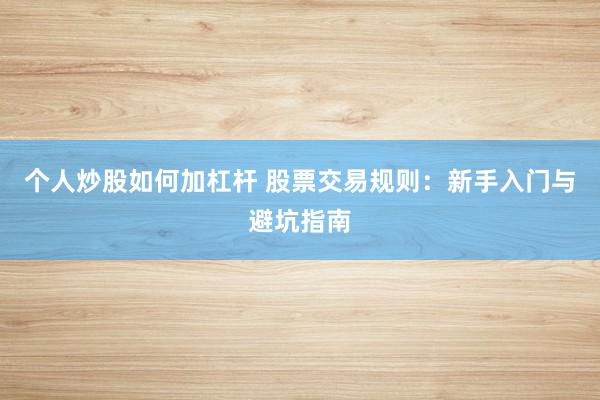 个人炒股如何加杠杆 股票交易规则：新手入门与避坑指南
