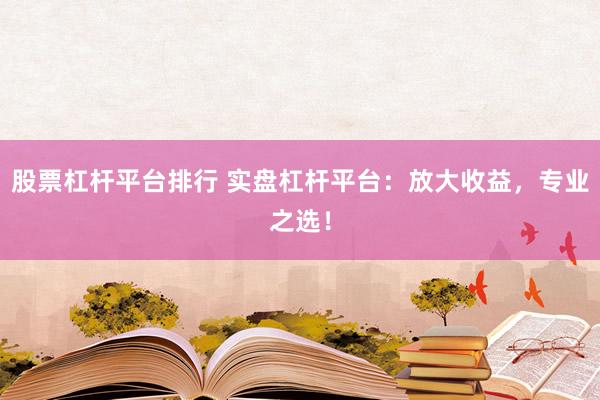 股票杠杆平台排行 实盘杠杆平台：放大收益，专业之选！
