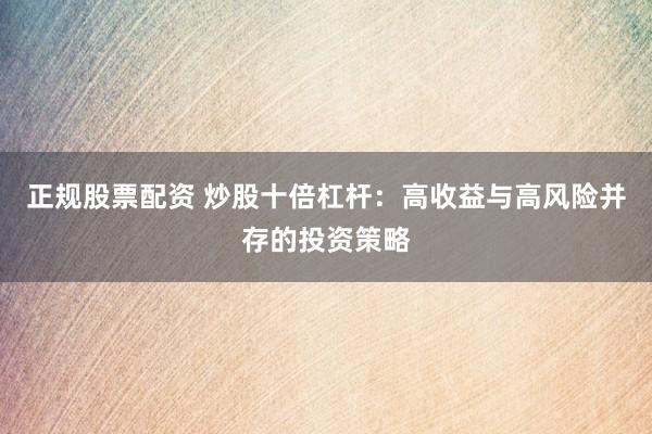 正规股票配资 炒股十倍杠杆：高收益与高风险并存的投资策略