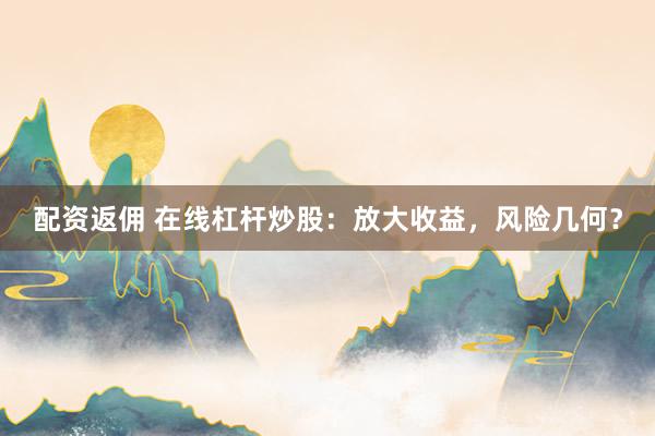 配资返佣 在线杠杆炒股：放大收益，风险几何？