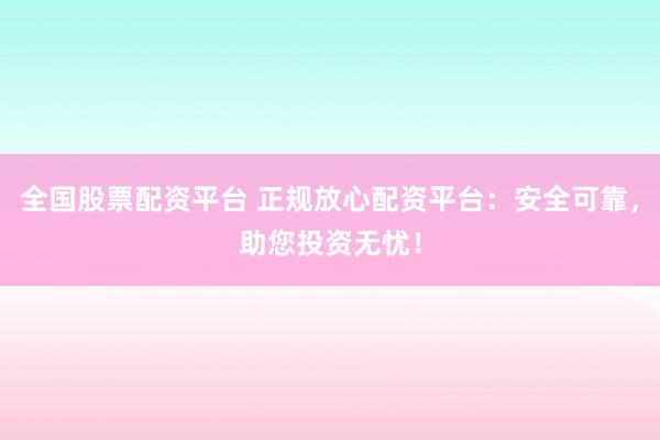 全国股票配资平台 正规放心配资平台：安全可靠，助您投资无忧！