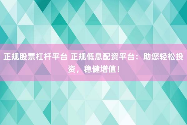 正规股票杠杆平台 正规低息配资平台：助您轻松投资，稳健增值！