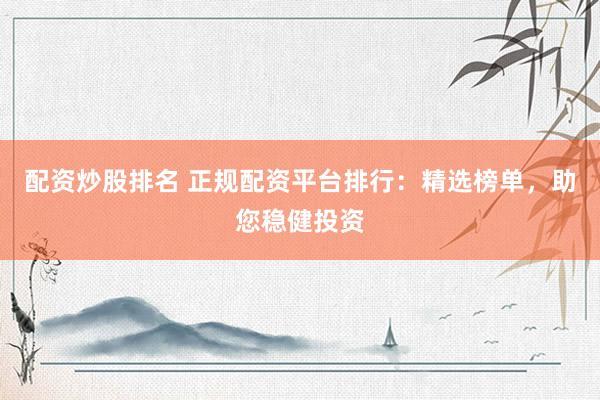配资炒股排名 正规配资平台排行：精选榜单，助您稳健投资