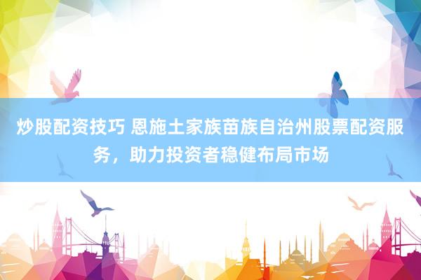 炒股配资技巧 恩施土家族苗族自治州股票配资服务，助力投资者稳健布局市场