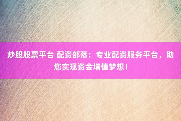 炒股股票平台 配资部落：专业配资服务平台，助您实现资金增值梦想！