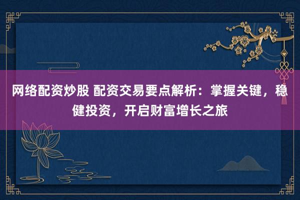 网络配资炒股 配资交易要点解析：掌握关键，稳健投资，开启财富增长之旅