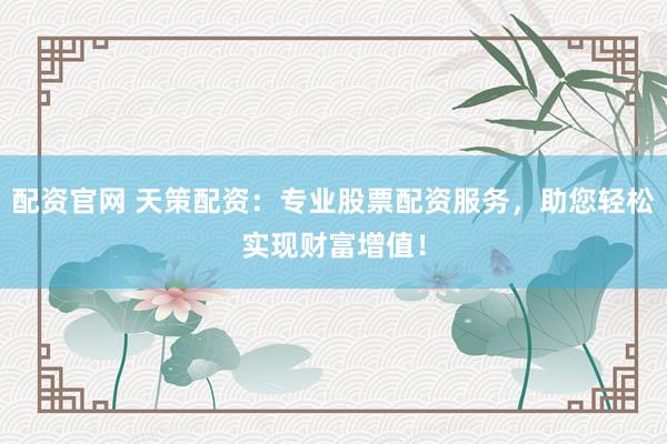 配资官网 天策配资：专业股票配资服务，助您轻松实现财富增值！