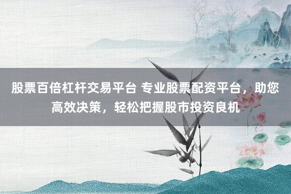 股票百倍杠杆交易平台 专业股票配资平台，助您高效决策，轻松把握股市投资良机